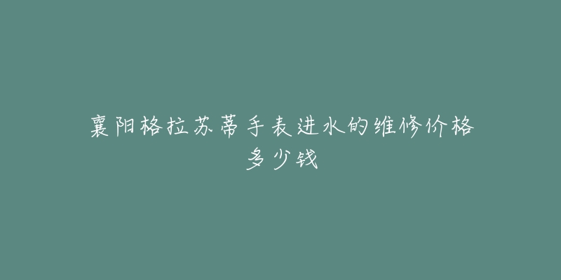 襄阳格拉苏蒂手表进水的维修价格多少钱-名表号 襄阳格拉苏蒂手表进水的维修价格多少钱