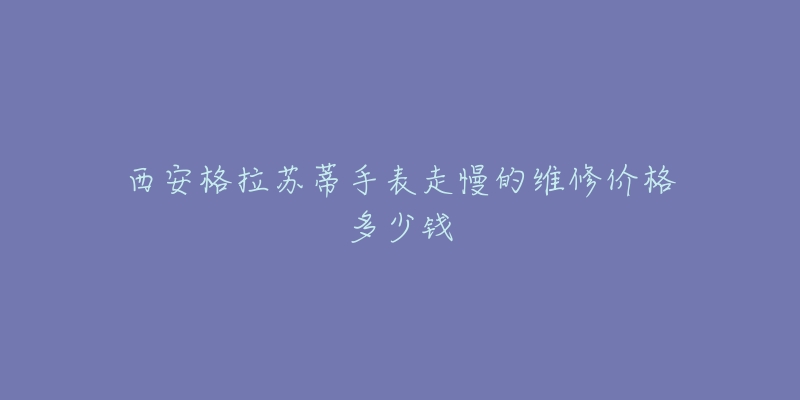 西安格拉苏蒂手表走慢的维修价格多少钱-名表号 西安格拉苏蒂手表走慢的维修价格多少钱