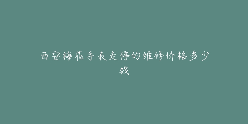 西安梅花手表走停的维修价格多少钱-名表号 西安梅花手表走停的维修价格多少钱