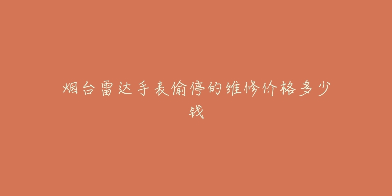 烟台雷达手表偷停的维修价格多少钱-名表号 烟台雷达手表偷停的维修价格多少钱