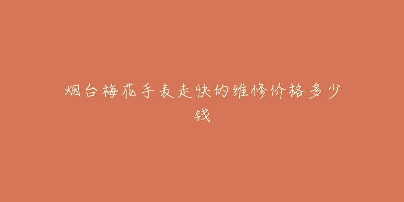 烟台梅花手表走快的维修价格多少钱-名表号 烟台梅花手表走快的维修价格多少钱