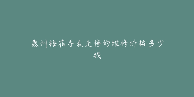 惠州梅花手表走停的维修价格多少钱-名表号 惠州梅花手表走停的维修价格多少钱
