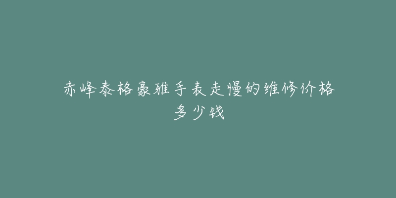 赤峰泰格豪雅手表走慢的维修价格多少钱-名表号 赤峰泰格豪雅手表走慢的维修价格多少钱