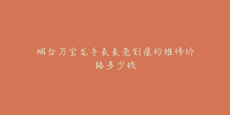 烟台万宝龙手表表壳划痕的维修价格多少钱-名表号 烟台万宝龙手表表壳划痕的维修价格多少钱