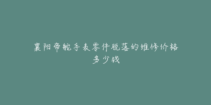 襄阳帝舵手表零件脱落的维修价格多少钱-名表号 襄阳帝舵手表零件脱落的维修价格多少钱