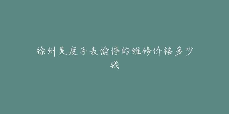 徐州美度手表偷停的维修价格多少钱-名表号 徐州美度手表偷停的维修价格多少钱
