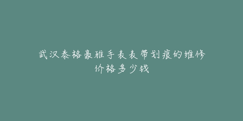 武汉泰格豪雅手表表带划痕的维修价格多少钱-名表号 武汉泰格豪雅手表表带划痕的维修价格多少钱