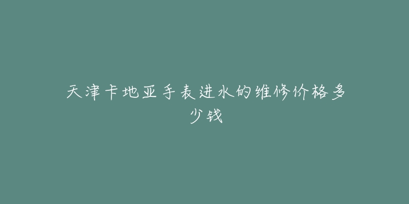 天津卡地亚手表进水的维修价格多少钱-名表号 天津卡地亚手表进水的维修价格多少钱