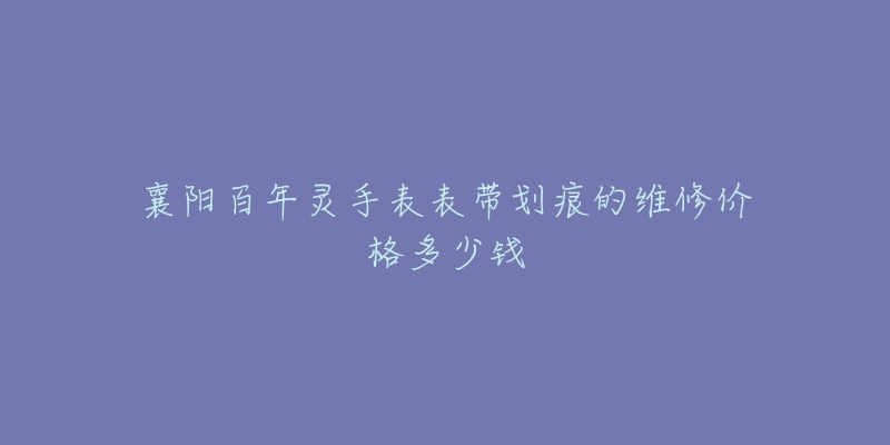 襄阳百年灵手表表带划痕的维修价格多少钱-名表号 襄阳百年灵手表表带划痕的维修价格多少钱