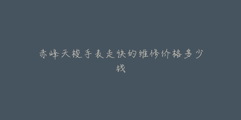 赤峰天梭手表走快的维修价格多少钱-名表号 赤峰天梭手表走快的维修价格多少钱