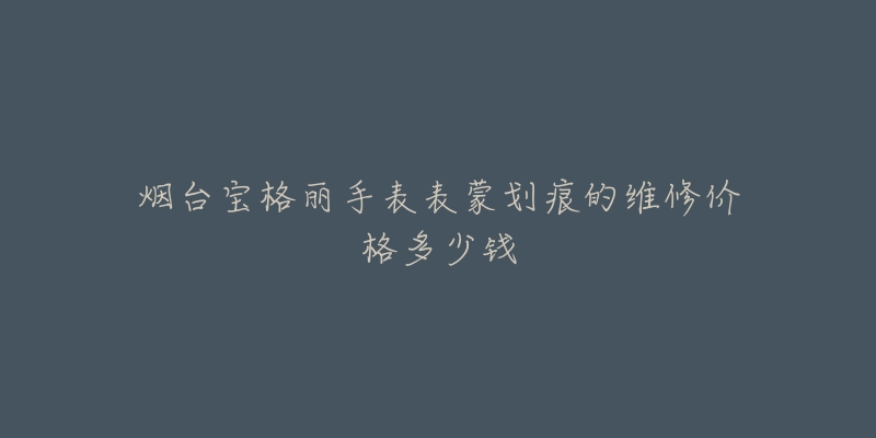 烟台宝格丽手表表蒙划痕的维修价格多少钱-名表号 烟台宝格丽手表表蒙划痕的维修价格多少钱