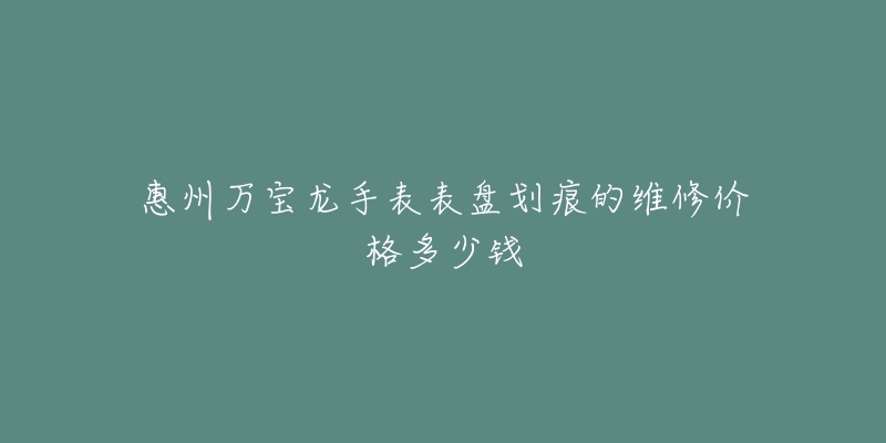 惠州万宝龙手表表盘划痕的维修价格多少钱-名表号 惠州万宝龙手表表盘划痕的维修价格多少钱