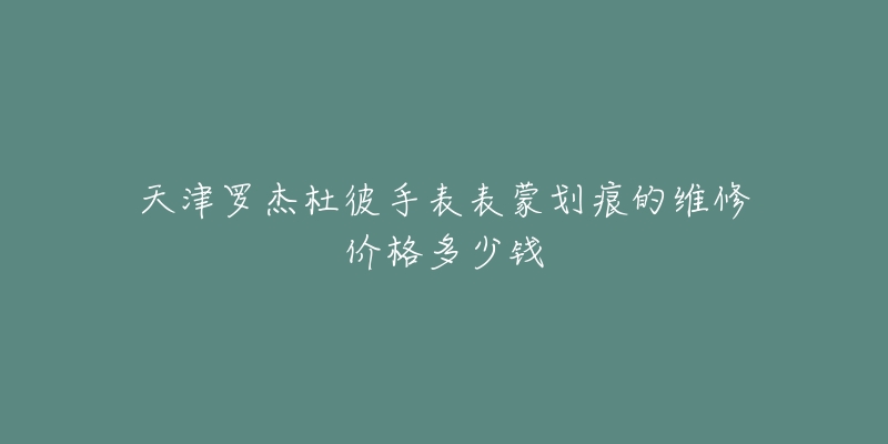 天津罗杰杜彼手表表蒙划痕的维修价格多少钱-名表号 天津罗杰杜彼手表表蒙划痕的维修价格多少钱