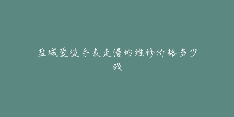 盐城爱彼手表走慢的维修价格多少钱-名表号 盐城爱彼手表走慢的维修价格多少钱