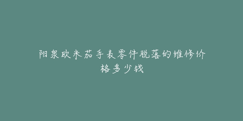 阳泉欧米茄手表零件脱落的维修价格多少钱-名表号 阳泉欧米茄手表零件脱落的维修价格多少钱
