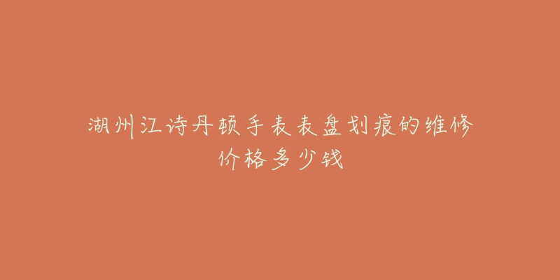 湖州江诗丹顿手表表盘划痕的维修价格多少钱-名表号 湖州江诗丹顿手表表盘划痕的维修价格多少钱