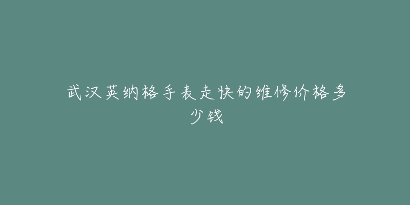武汉英纳格手表走快的维修价格多少钱-名表号 武汉英纳格手表走快的维修价格多少钱