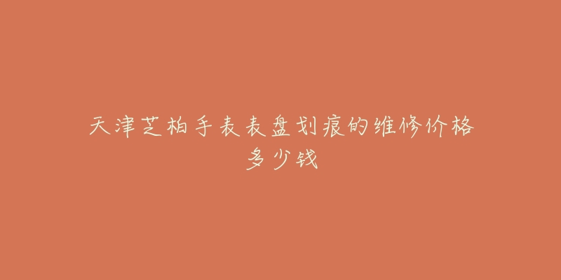 天津芝柏手表表盘划痕的维修价格多少钱-名表号 天津芝柏手表表盘划痕的维修价格多少钱