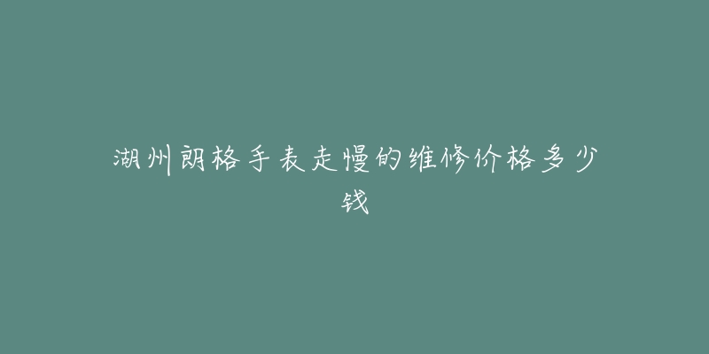 湖州朗格手表走慢的维修价格多少钱
