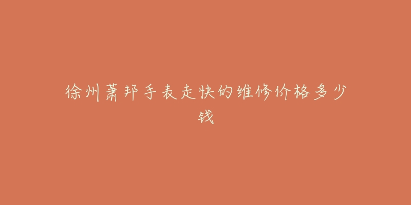 徐州萧邦手表走快的维修价格多少钱-名表号 徐州萧邦手表走快的维修价格多少钱