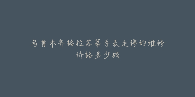 乌鲁木齐格拉苏蒂手表走停的维修价格多少钱-名表号 乌鲁木齐格拉苏蒂手表走停的维修价格多少钱