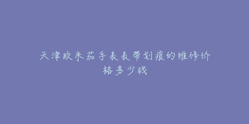 天津欧米茄手表表带划痕的维修价格多少钱-名表号 天津欧米茄手表表带划痕的维修价格多少钱