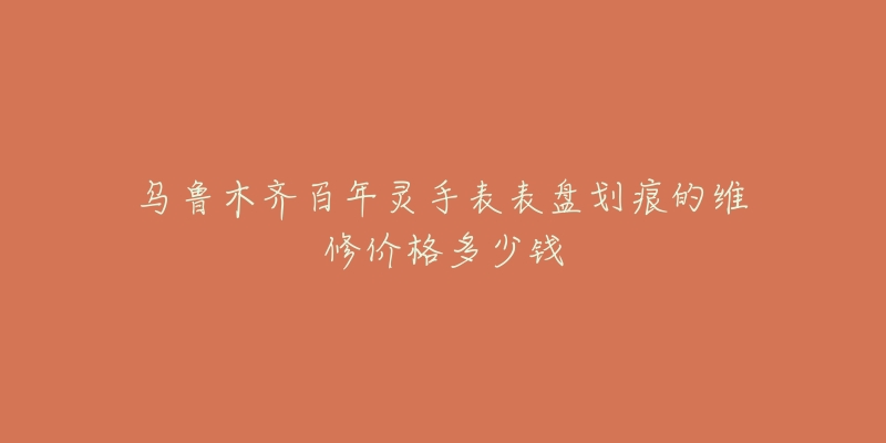 乌鲁木齐百年灵手表表盘划痕的维修价格多少钱-名表号 乌鲁木齐百年灵手表表盘划痕的维修价格多少钱