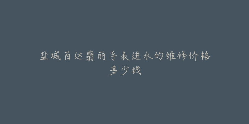 盐城百达翡丽手表进水的维修价格多少钱-名表号 盐城百达翡丽手表进水的维修价格多少钱