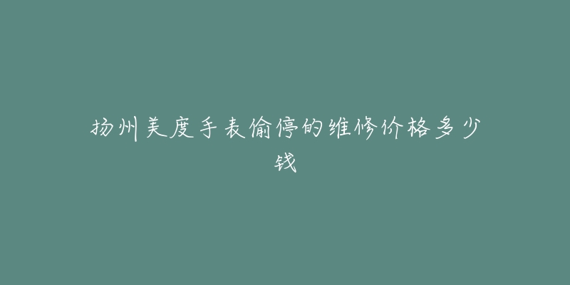 扬州美度手表偷停的维修价格多少钱-名表号 扬州美度手表偷停的维修价格多少钱