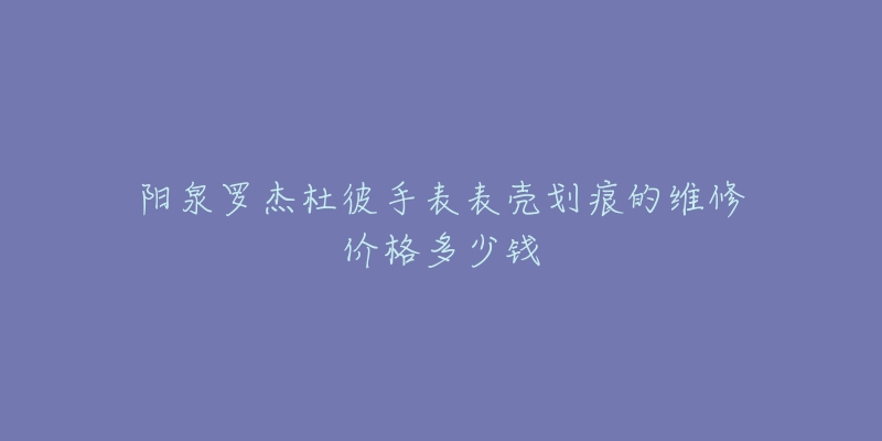 阳泉罗杰杜彼手表表壳划痕的维修价格多少钱-名表号 阳泉罗杰杜彼手表表壳划痕的维修价格多少钱