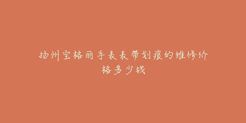 扬州宝格丽手表表带划痕的维修价格多少钱-名表号 扬州宝格丽手表表带划痕的维修价格多少钱