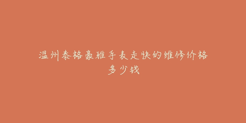 温州泰格豪雅手表走快的维修价格多少钱-名表号 温州泰格豪雅手表走快的维修价格多少钱