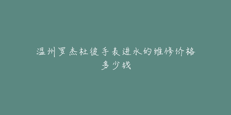 温州罗杰杜彼手表进水的维修价格多少钱-名表号 温州罗杰杜彼手表进水的维修价格多少钱