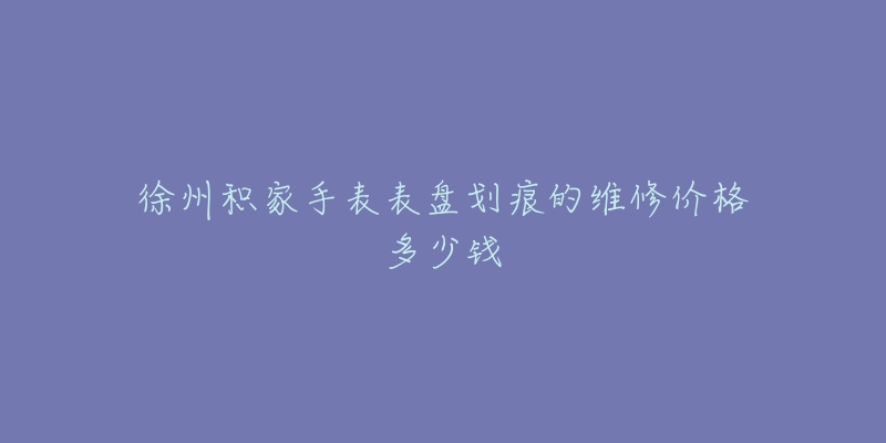 徐州积家手表表盘划痕的维修价格多少钱-名表号 徐州积家手表表盘划痕的维修价格多少钱