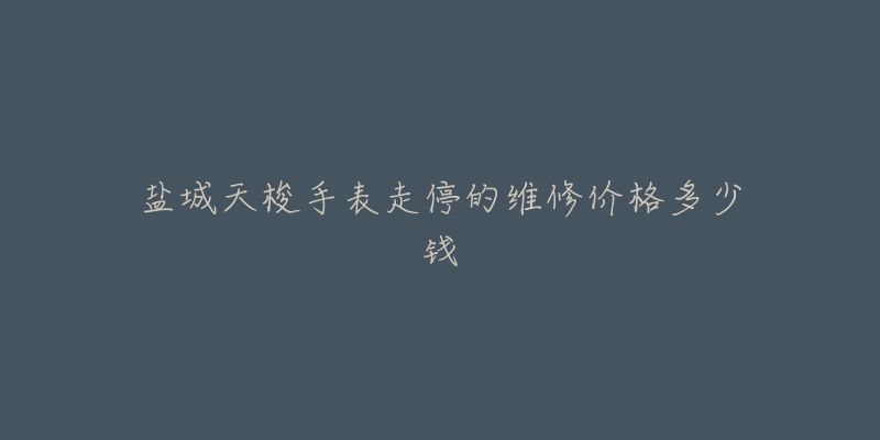 盐城天梭手表走停的维修价格多少钱-名表号 盐城天梭手表走停的维修价格多少钱