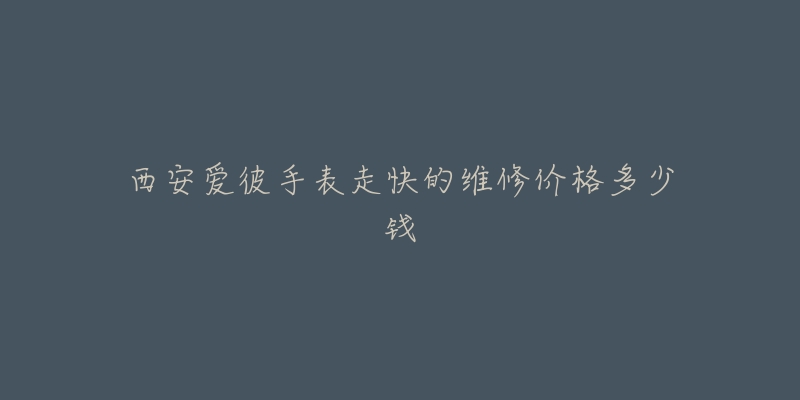 西安爱彼手表走快的维修价格多少钱-名表号 西安爱彼手表走快的维修价格多少钱
