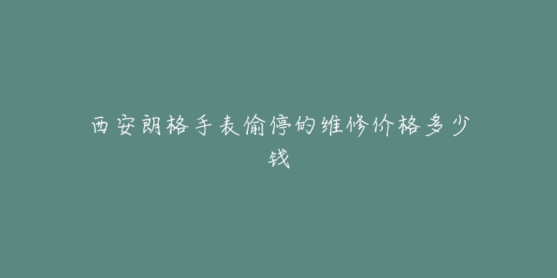 西安朗格手表偷停的维修价格多少钱-名表号 西安朗格手表偷停的维修价格多少钱