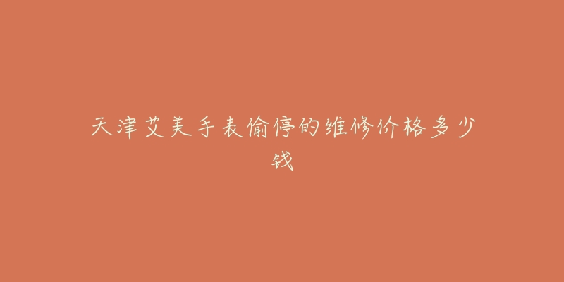 天津艾美手表偷停的维修价格多少钱-名表号 天津艾美手表偷停的维修价格多少钱