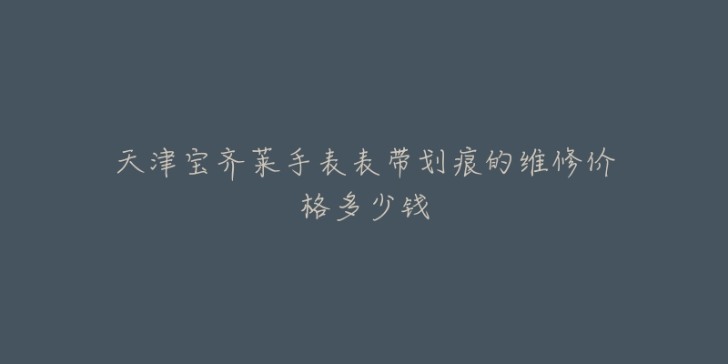 天津宝齐莱手表表带划痕的维修价格多少钱-名表号 天津宝齐莱手表表带划痕的维修价格多少钱
