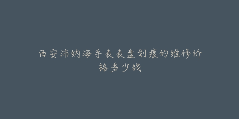 西安沛纳海手表表盘划痕的维修价格多少钱-名表号 西安沛纳海手表表盘划痕的维修价格多少钱