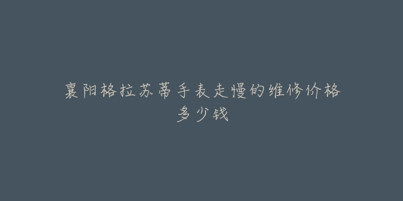 襄阳格拉苏蒂手表走慢的维修价格多少钱-名表号 襄阳格拉苏蒂手表走慢的维修价格多少钱