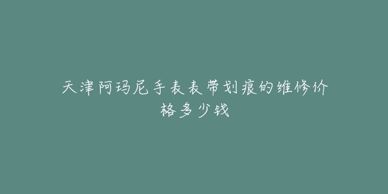 天津阿玛尼手表表带划痕的维修价格多少钱-名表号 天津阿玛尼手表表带划痕的维修价格多少钱