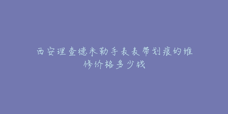 西安理查德米勒手表表带划痕的维修价格多少钱-名表号 西安理查德米勒手表表带划痕的维修价格多少钱