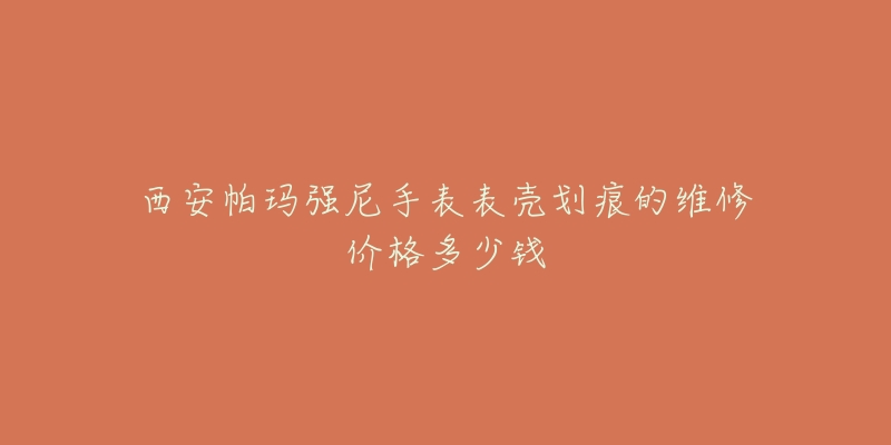 西安帕玛强尼手表表壳划痕的维修价格多少钱-名表号 西安帕玛强尼手表表壳划痕的维修价格多少钱