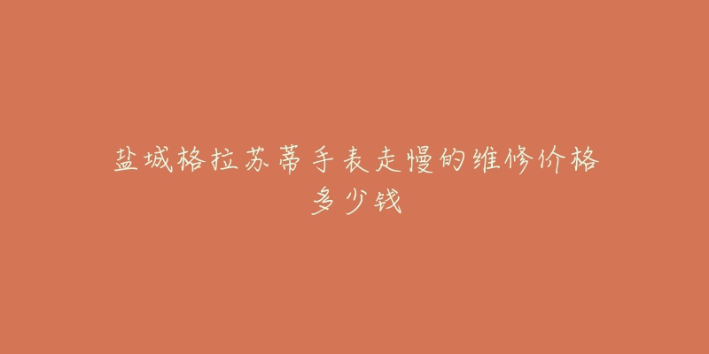盐城格拉苏蒂手表走慢的维修价格多少钱-名表号 盐城格拉苏蒂手表走慢的维修价格多少钱