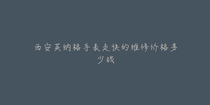 西安英纳格手表走快的维修价格多少钱-名表号 西安英纳格手表走快的维修价格多少钱