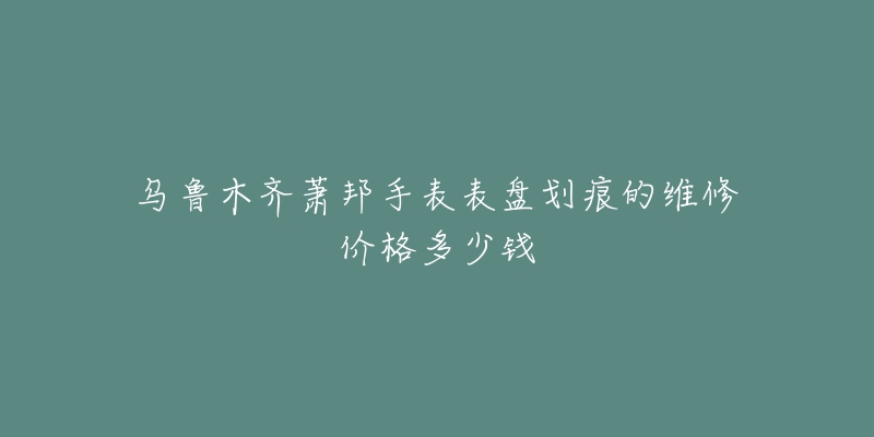 乌鲁木齐萧邦手表表盘划痕的维修价格多少钱-名表号 乌鲁木齐萧邦手表表盘划痕的维修价格多少钱