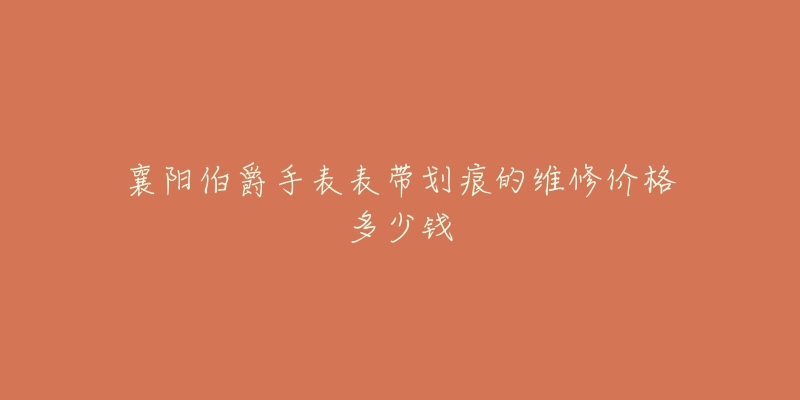 襄阳伯爵手表表带划痕的维修价格多少钱-名表号 襄阳伯爵手表表带划痕的维修价格多少钱