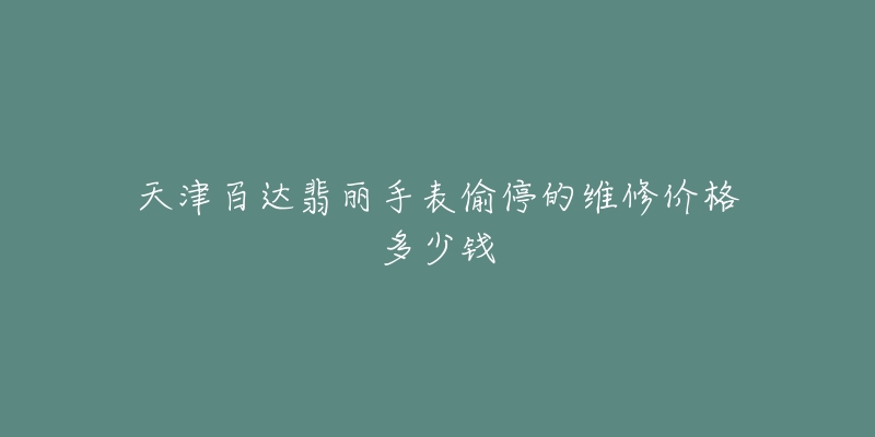 天津百达翡丽手表偷停的维修价格多少钱-名表号 天津百达翡丽手表偷停的维修价格多少钱