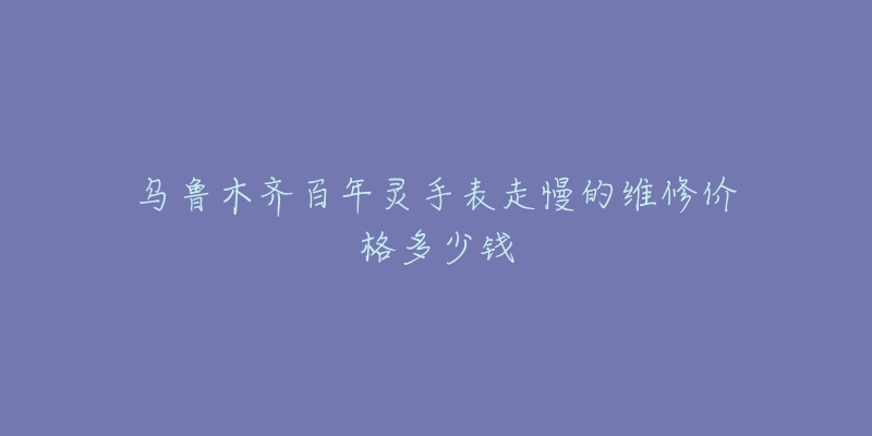 乌鲁木齐百年灵手表走慢的维修价格多少钱-名表号 乌鲁木齐百年灵手表走慢的维修价格多少钱